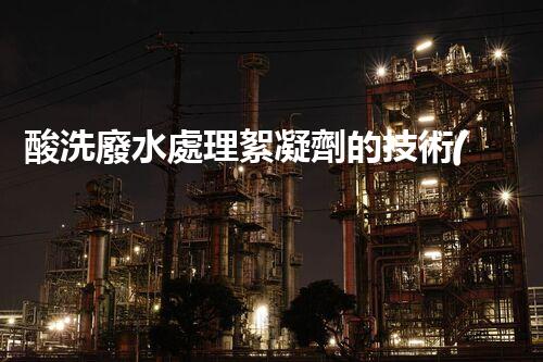 酸洗廢水處理絮凝劑的技術(shù)革新！